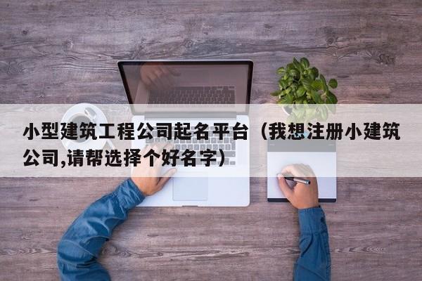 KAIYUN体育-小型建筑工程公司起名平台（我想注册小建筑公司,请帮选择个好名字）