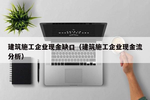 KAIYUN体育-建筑施工企业现金缺口（建筑施工企业现金流分析）