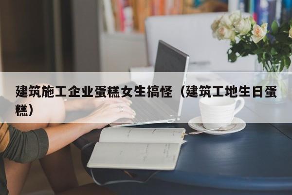 KAIYUN体育-建筑施工企业蛋糕女生搞怪（建筑工地生日蛋糕）