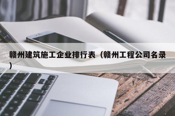 KAIYUN体育-赣州建筑施工企业排行表（赣州工程公司名录）