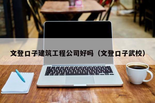 KAIYUN体育-文登口子建筑工程公司好吗（文登口子武校）