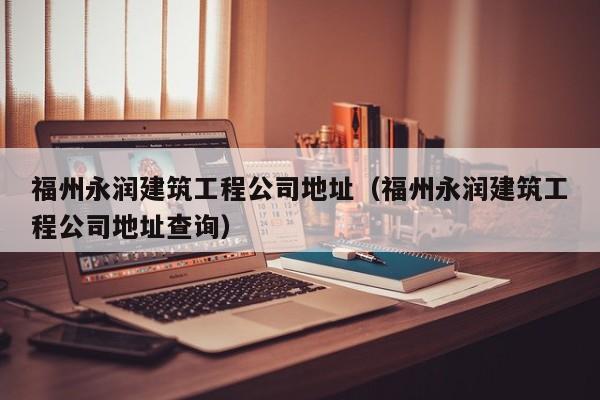 KAIYUN体育-福州永润建筑工程公司地址（福州永润建筑工程公司地址查询）