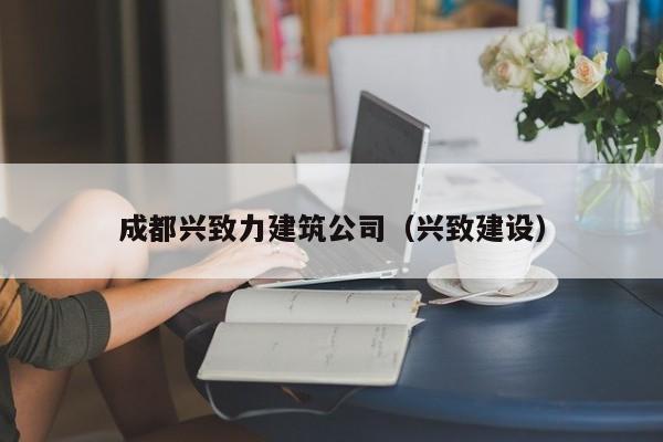 KAIYUN体育-成都兴致力建筑公司（兴致建设）