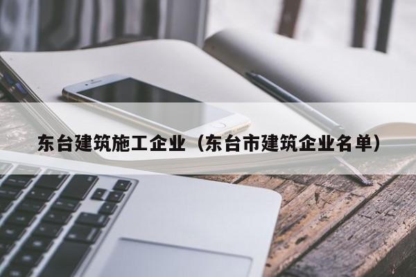 KAIYUN体育-东台建筑施工企业（东台市建筑企业名单）