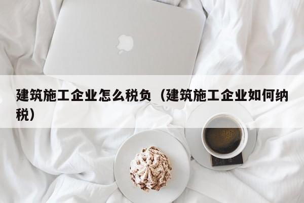 KAIYUN体育-建筑施工企业怎么税负（建筑施工企业如何纳税）