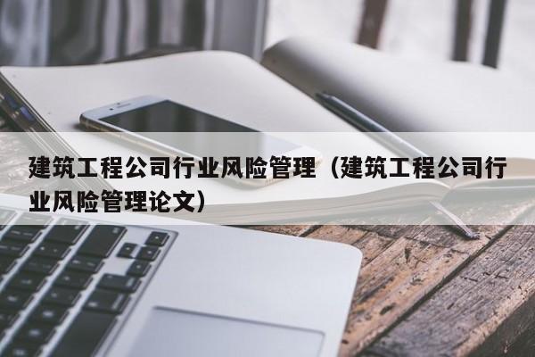 KAIYUN体育-建筑工程公司行业风险管理（建筑工程公司行业风险管理论文）