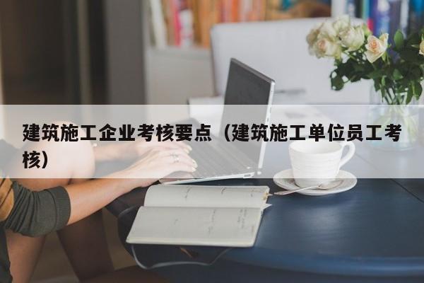 KAIYUN体育-建筑施工企业考核要点（建筑施工单位员工考核）