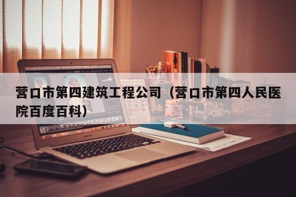 KAIYUN体育-营口市第四建筑工程公司（营口市第四人民医院百度百科）