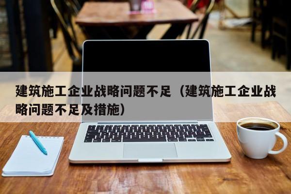 KAIYUN体育-建筑施工企业战略问题不足（建筑施工企业战略问题不足及措施）