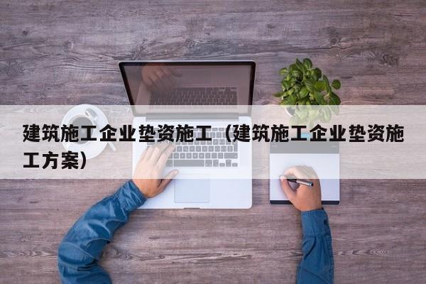 KAIYUN体育-建筑施工企业垫资施工（建筑施工企业垫资施工方案）