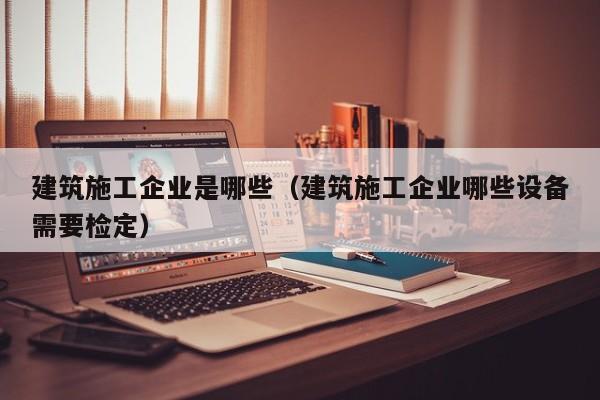 KAIYUN体育-建筑施工企业是哪些（建筑施工企业哪些设备需要检定）