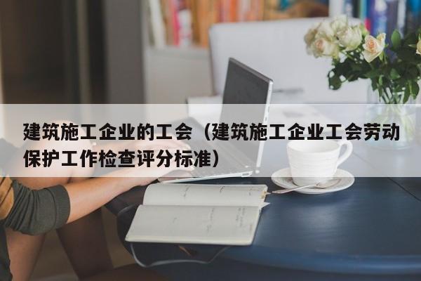 KAIYUN体育-建筑施工企业的工会（建筑施工企业工会劳动保护工作检查评分标准）