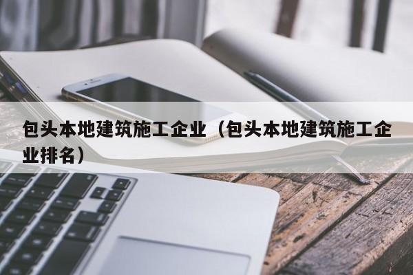 KAIYUN体育-包头本地建筑施工企业（包头本地建筑施工企业排名）