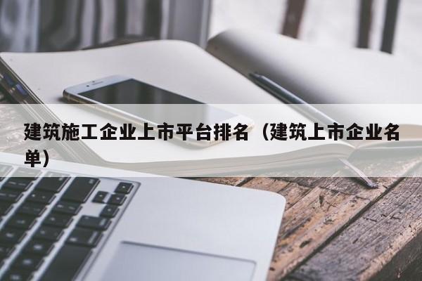 KAIYUN体育-建筑施工企业上市平台排名（建筑上市企业名单）