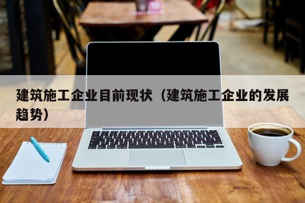 KAIYUN体育-建筑施工企业目前现状（建筑施工企业的发展趋势）