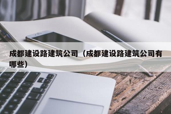 KAIYUN体育-成都建设路建筑公司（成都建设路建筑公司有哪些）
