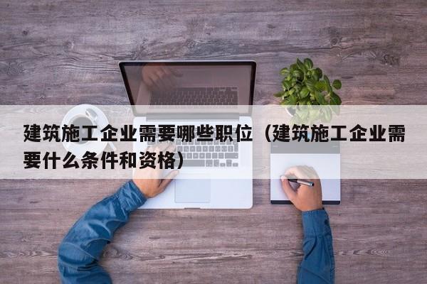 KAIYUN体育-建筑施工企业需要哪些职位（建筑施工企业需要什么条件和资格）