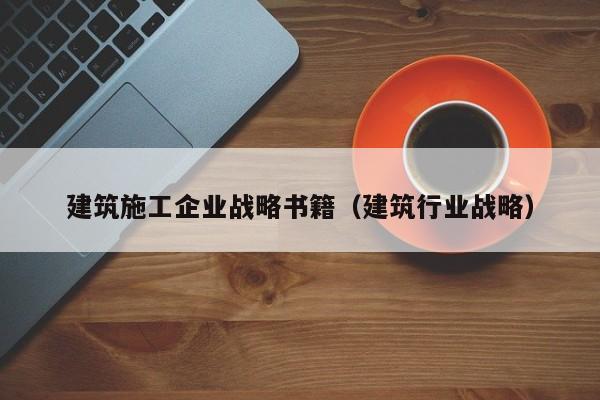 KAIYUN体育-建筑施工企业战略书籍（建筑行业战略）