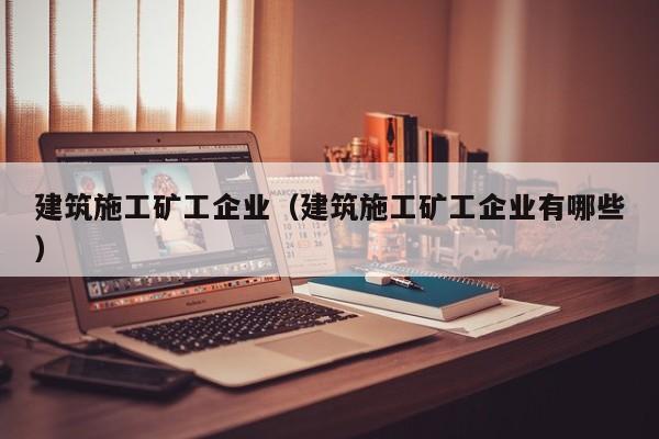 KAIYUN体育-建筑施工矿工企业（建筑施工矿工企业有哪些）