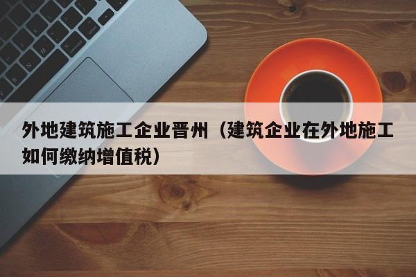 KAIYUN体育-外地建筑施工企业晋州（建筑企业在外地施工如何缴纳增值税）