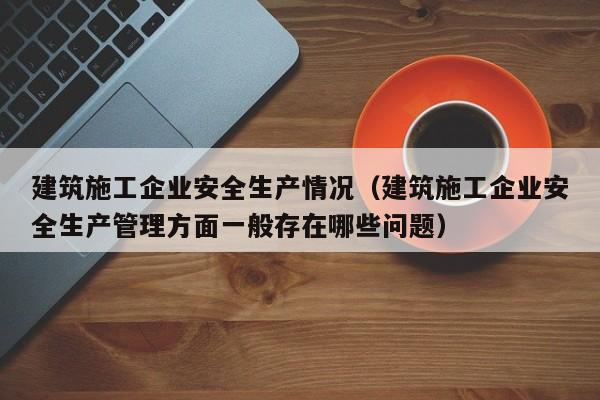 KAIYUN体育-建筑施工企业安全生产情况（建筑施工企业安全生产管理方面一般存在哪些问题）