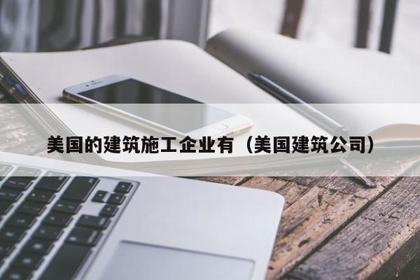 KAIYUN体育-美国的建筑施工企业有（美国建筑公司）