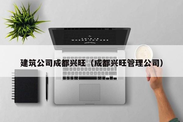 KAIYUN体育-建筑公司成都兴旺（成都兴旺管理公司）