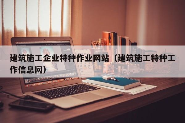 KAIYUN体育-建筑施工企业特种作业网站（建筑施工特种工作信息网）