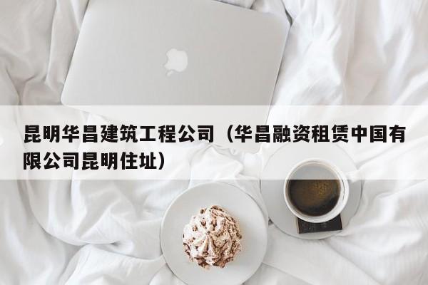 KAIYUN体育-昆明华昌建筑工程公司（华昌融资租赁中国有限公司昆明住址）