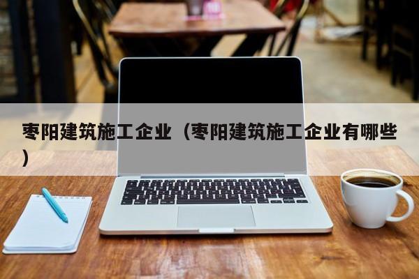 KAIYUN体育-枣阳建筑施工企业（枣阳建筑施工企业有哪些）