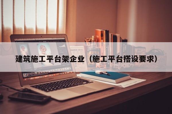 KAIYUN体育-建筑施工平台架企业（施工平台搭设要求）