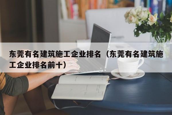 KAIYUN体育-东莞有名建筑施工企业排名（东莞有名建筑施工企业排名前十）