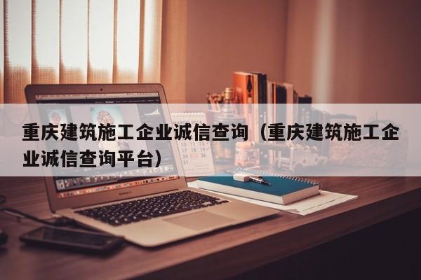 KAIYUN体育-重庆建筑施工企业诚信查询（重庆建筑施工企业诚信查询平台）