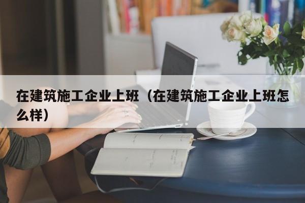 KAIYUN体育-在建筑施工企业上班（在建筑施工企业上班怎么样）