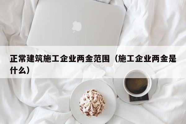KAIYUN体育-正常建筑施工企业两金范围（施工企业两金是什么）