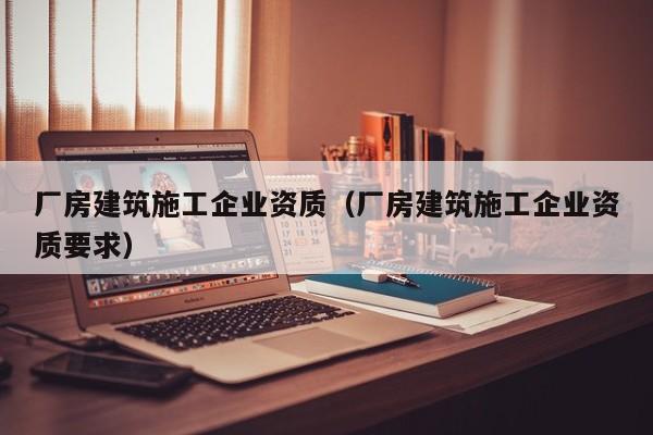 KAIYUN体育-厂房建筑施工企业资质（厂房建筑施工企业资质要求）