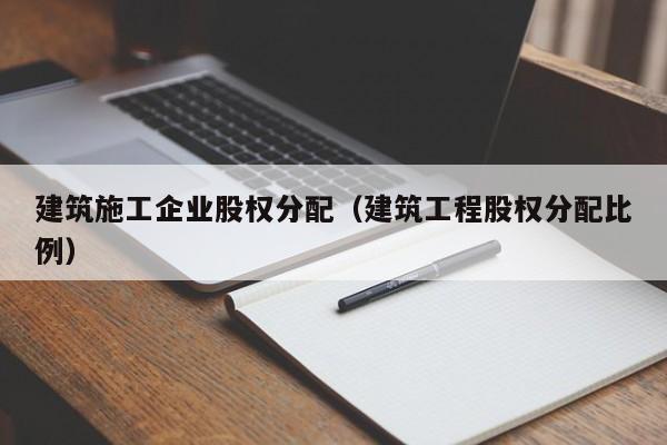 KAIYUN体育-建筑施工企业股权分配（建筑工程股权分配比例）