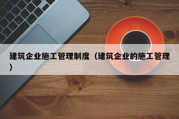 KAIYUN体育-建筑企业施工管理制度（建筑企业的施工管理）