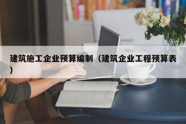 KAIYUN体育-建筑施工企业预算编制（建筑企业工程预算表）