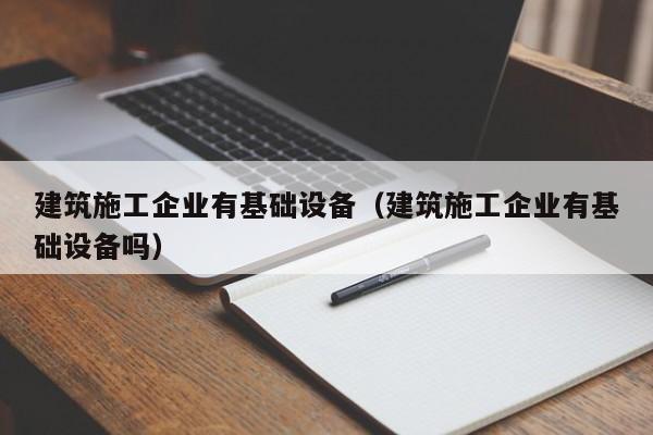 KAIYUN体育-建筑施工企业有基础设备（建筑施工企业有基础设备吗）
