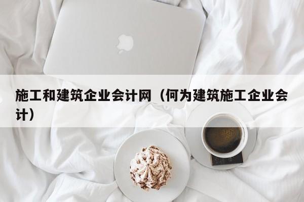 KAIYUN体育-施工和建筑企业会计网（何为建筑施工企业会计）