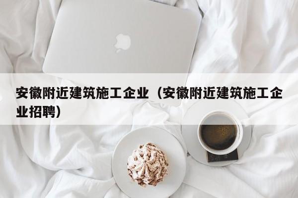 KAIYUN体育-安徽附近建筑施工企业（安徽附近建筑施工企业招聘）