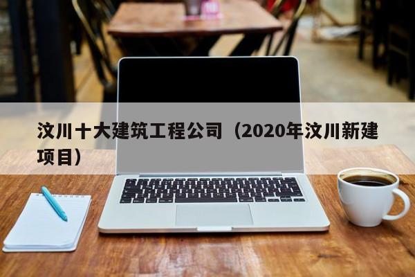 KAIYUN体育-汶川十大建筑工程公司（2020年汶川新建项目）