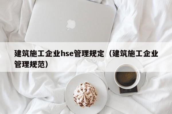 KAIYUN体育-建筑施工企业hse管理规定（建筑施工企业管理规范）