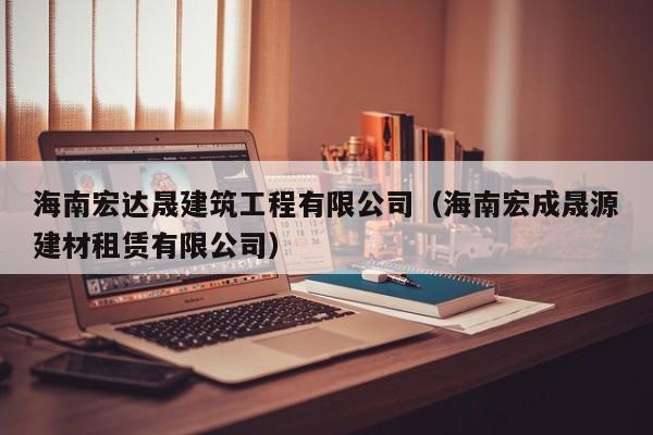 KAIYUN体育-海南宏达晟建筑工程有限公司（海南宏成晟源建材租赁有限公司）