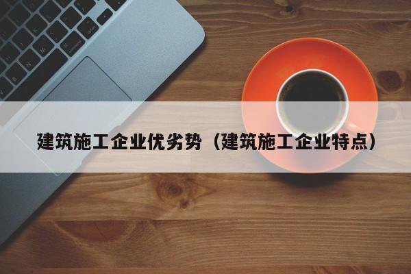 KAIYUN体育-建筑施工企业优劣势（建筑施工企业特点）