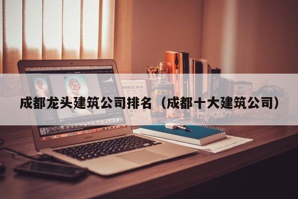 KAIYUN体育-成都龙头建筑公司排名（成都十大建筑公司）