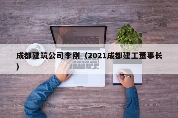 KAIYUN体育-成都建筑公司李刚（2021成都建工董事长）