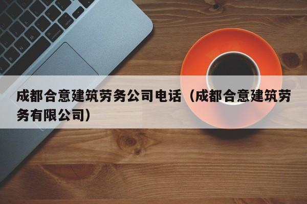KAIYUN体育-成都合意建筑劳务公司电话（成都合意建筑劳务有限公司）