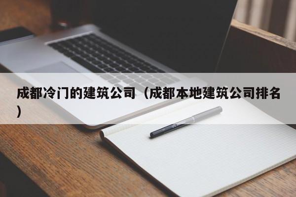 KAIYUN体育-成都冷门的建筑公司（成都本地建筑公司排名）